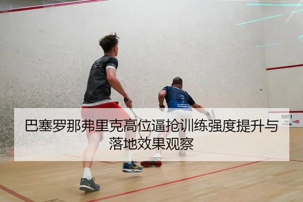 巴塞罗那弗里克高位逼抢训练强度提升与落地效果观察
