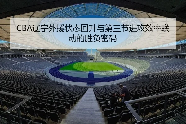 CBA辽宁外援状态回升与第三节进攻效率联动的胜负密码